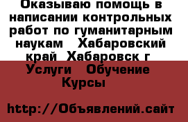 Оказываю помощь в написании контрольных работ по гуманитарным наукам - Хабаровский край, Хабаровск г. Услуги » Обучение. Курсы   